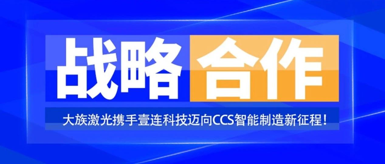 共創(chuàng)未來，智造“新”時(shí)代——大族激光攜手壹連科技邁向CCS智能制造新征程！ 